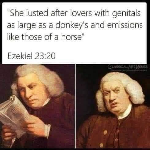 This meme is a humorous comparison between the biblical book of Ezekiel's description of a woman's lustful behavior and a modern-day scenario. The image is a split-screen comparison, with a picture of Ezekiel 23:20 on the left and a picture of a woman on the right. The text "She lusted after them as one lusts for all the armies of the armies of the land" is above the split-screen, while the text "She lusted after them as one lusts for all the armies of the land" is below the split-screen.